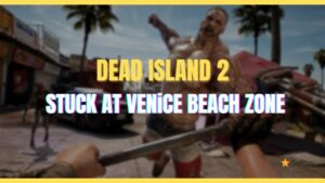 How To Fix Stuck at Venice Beach Zone in Dead Island 2
